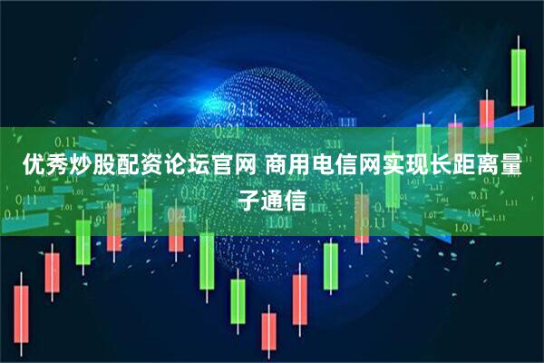 优秀炒股配资论坛官网 商用电信网实现长距离量子通信