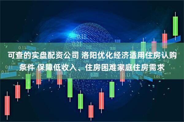 可查的实盘配资公司 洛阳优化经济适用住房认购条件 保障低收入、住房困难家庭住房需求