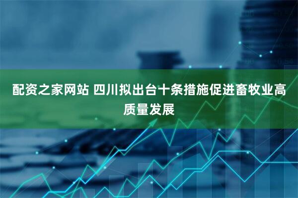配资之家网站 四川拟出台十条措施促进畜牧业高质量发展