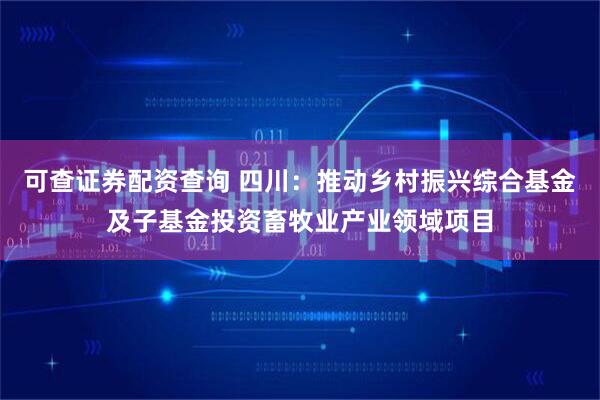 可查证券配资查询 四川：推动乡村振兴综合基金及子基金投资畜牧业产业领域项目