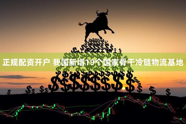 正规配资开户 我国新增19个国家骨干冷链物流基地
