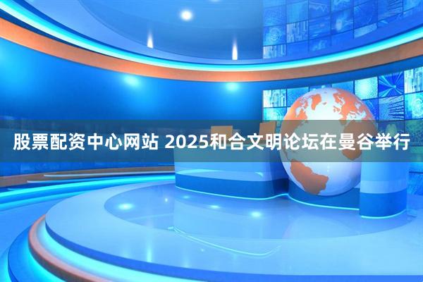 股票配资中心网站 2025和合文明论坛在曼谷举行