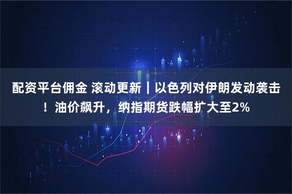 配资平台佣金 滚动更新｜以色列对伊朗发动袭击！油价飙升，纳指期货跌幅扩大至2%