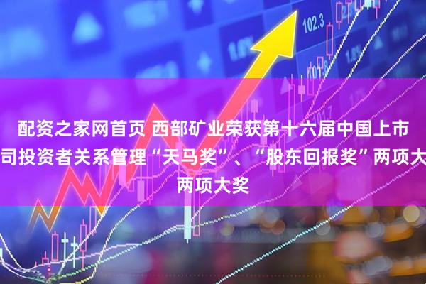 配资之家网首页 西部矿业荣获第十六届中国上市公司投资者关系管理“天马奖”、“股东回报奖”两项大奖