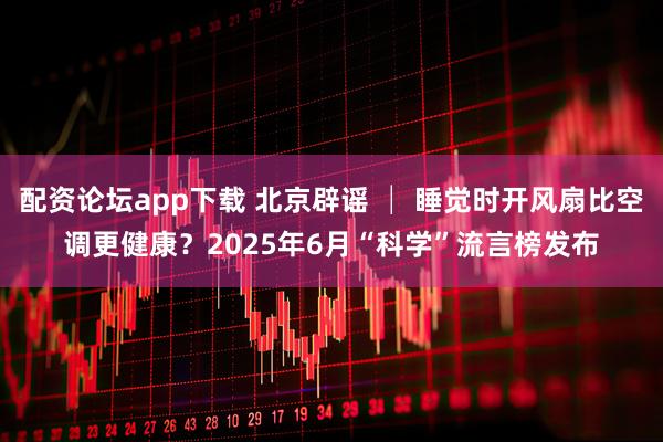 配资论坛app下载 北京辟谣 │ 睡觉时开风扇比空调更健康？2025年6月“科学”流言榜发布