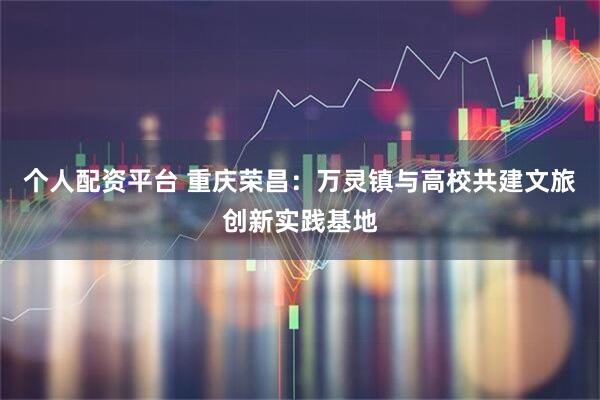 个人配资平台 重庆荣昌：万灵镇与高校共建文旅创新实践基地