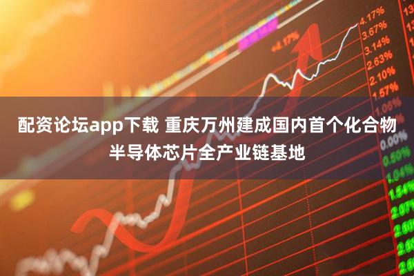 配资论坛app下载 重庆万州建成国内首个化合物半导体芯片全产业链基地
