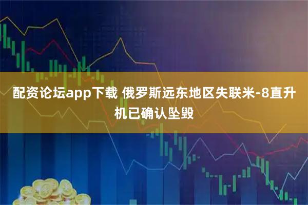 配资论坛app下载 俄罗斯远东地区失联米-8直升机已确认坠毁