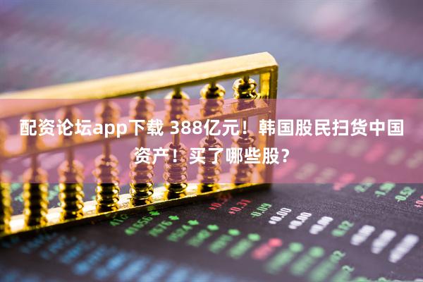 配资论坛app下载 388亿元！韩国股民扫货中国资产！买了哪些股？