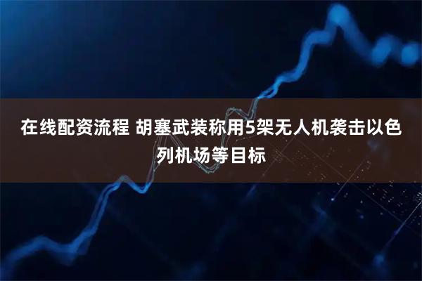 在线配资流程 胡塞武装称用5架无人机袭击以色列机场等目标