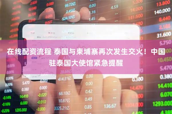 在线配资流程 泰国与柬埔寨再次发生交火！中国驻泰国大使馆紧急提醒
