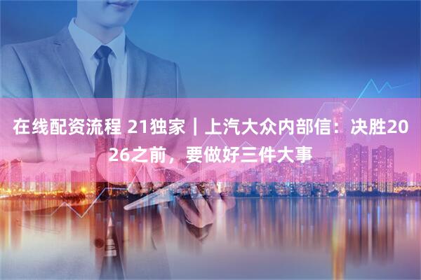 在线配资流程 21独家｜上汽大众内部信：决胜2026之前，要做好三件大事