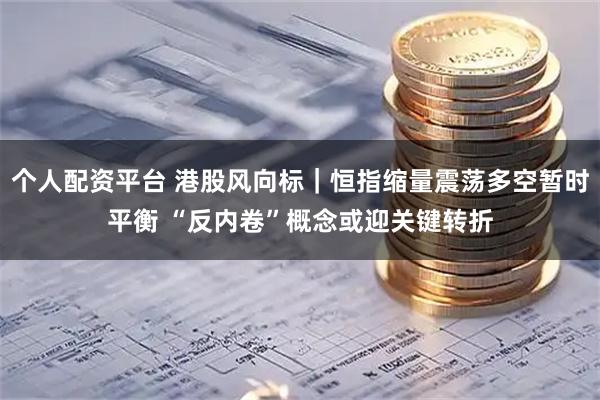 个人配资平台 港股风向标｜恒指缩量震荡多空暂时平衡 “反内卷”概念或迎关键转折