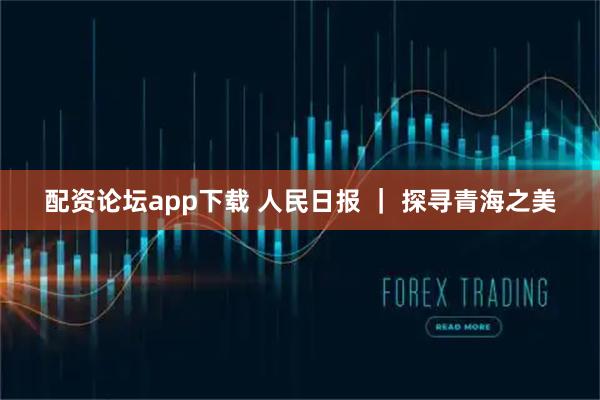 配资论坛app下载 人民日报 ｜ 探寻青海之美