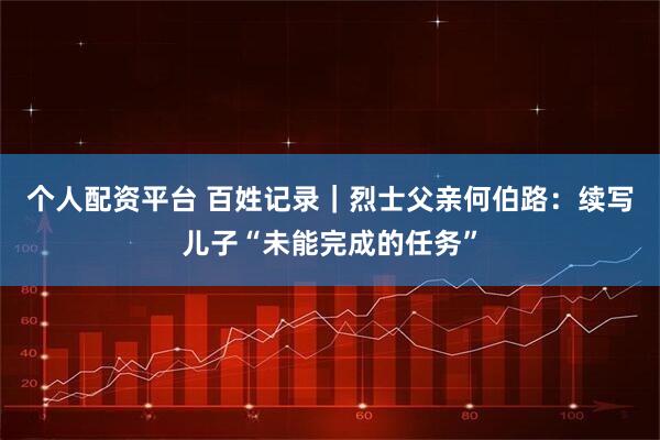 个人配资平台 百姓记录｜烈士父亲何伯路：续写儿子“未能完成的任务”