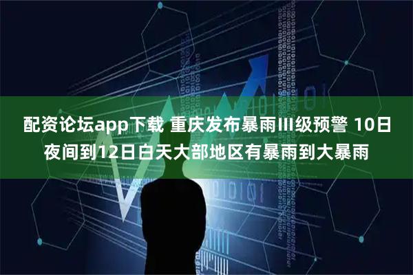 配资论坛app下载 重庆发布暴雨Ⅲ级预警 10日夜间到12日白天大部地区有暴雨到大暴雨