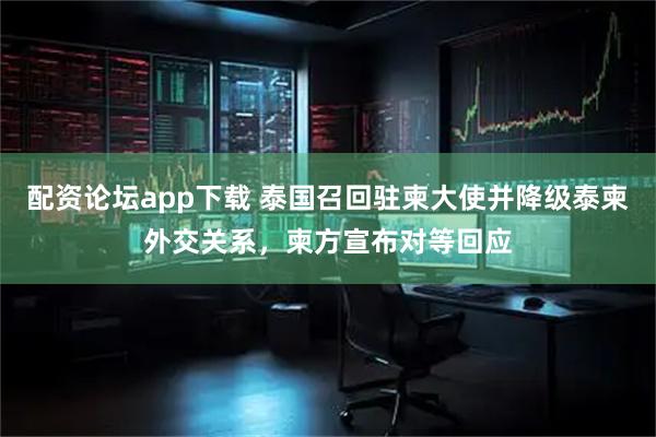 配资论坛app下载 泰国召回驻柬大使并降级泰柬外交关系，柬方宣布对等回应
