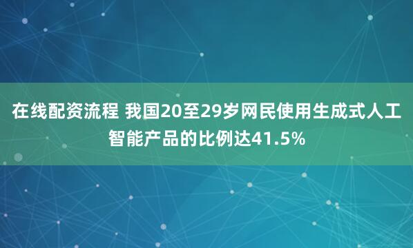 在线配资流程 我国20至29岁网民使用生成式人工智能产品的比例达41.5%