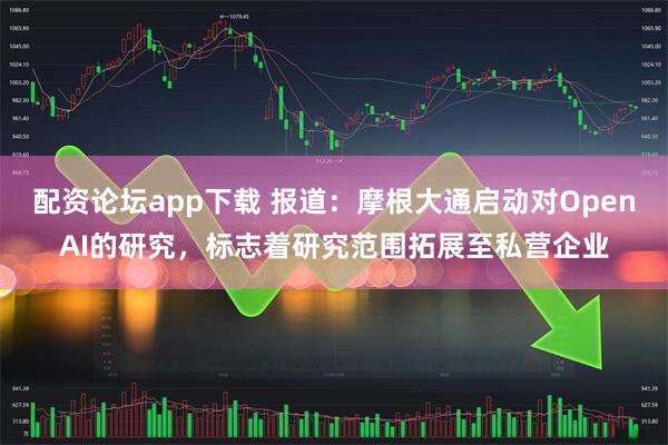 配资论坛app下载 报道：摩根大通启动对OpenAI的研究，标志着研究范围拓展至私营企业