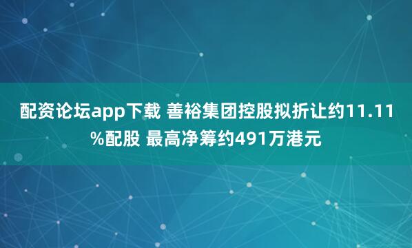 配资论坛app下载 善裕集团控股拟折让约11.11%配股 最高净筹约491万港元