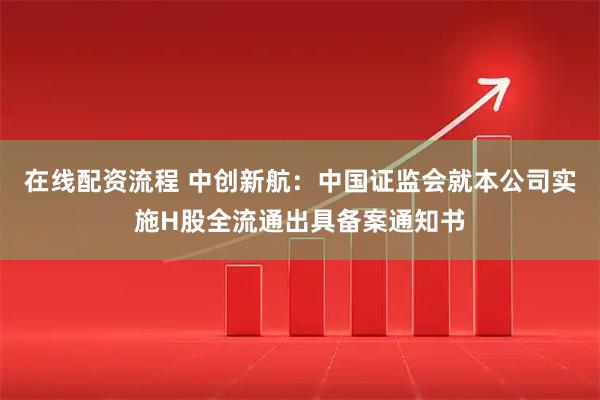 在线配资流程 中创新航：中国证监会就本公司实施H股全流通出具备案通知书