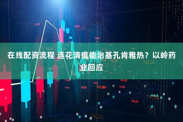 在线配资流程 连花清瘟能治基孔肯雅热？以岭药业回应
