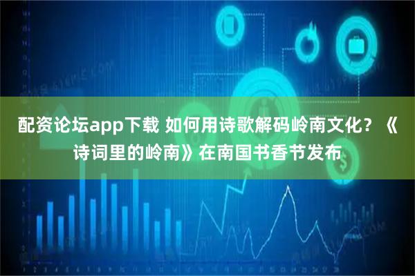 配资论坛app下载 如何用诗歌解码岭南文化？《诗词里的岭南》在南国书香节发布