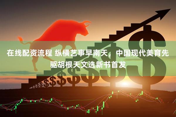 在线配资流程 纵横艺事早南天，中国现代美育先驱胡根天文选新书首发