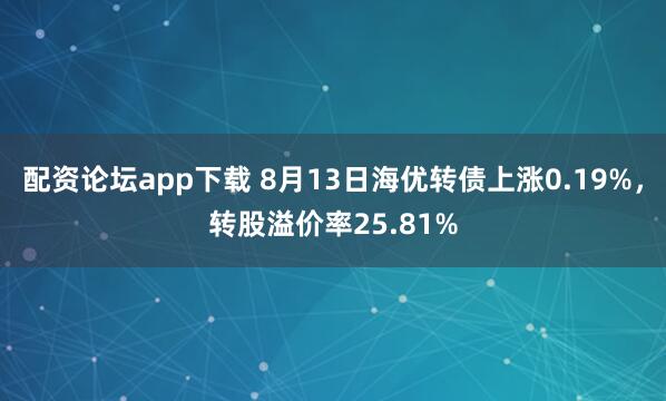 配资论坛app下载 8月13日海优转债上涨0.19%，转股溢价率25.81%