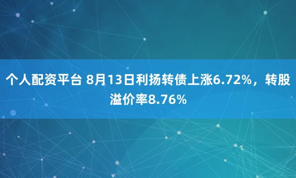 个人配资平台 8月13日利扬转债上涨6.72%，转股溢价率8.76%