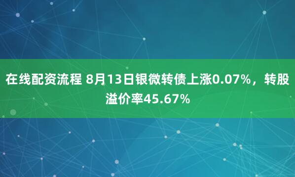 在线配资流程 8月13日银微转债上涨0.07%，转股溢价率45.67%