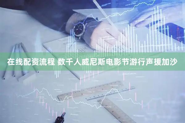 在线配资流程 数千人威尼斯电影节游行声援加沙