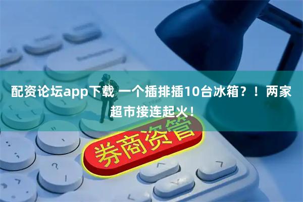 配资论坛app下载 一个插排插10台冰箱？！两家超市接连起火！